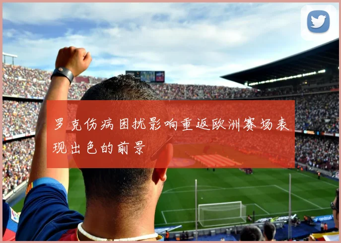罗克伤病困扰影响重返欧洲赛场表现出色的前景