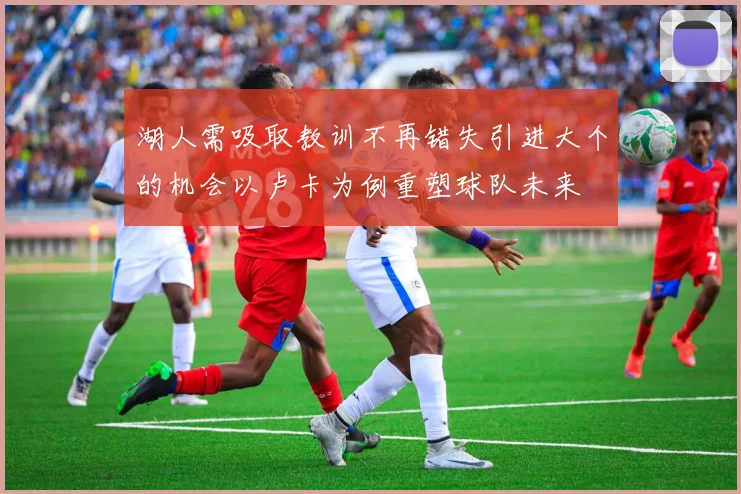 湖人需吸取教训不再错失引进大个的机会以卢卡为例重塑球队未来