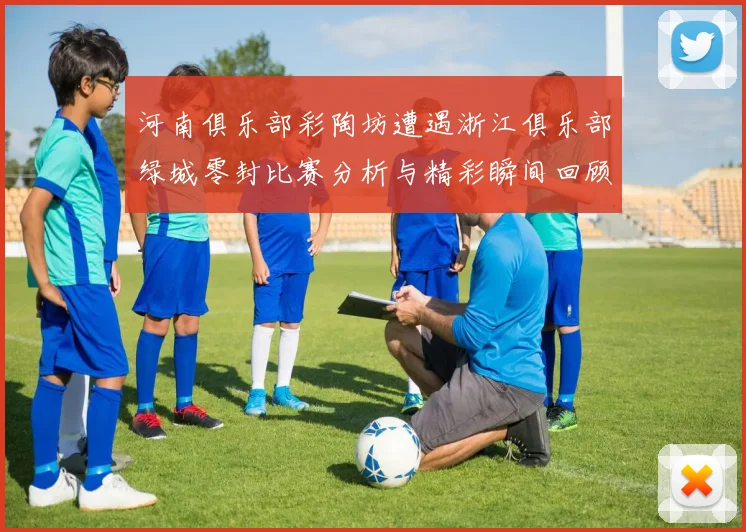 河南俱乐部彩陶坊遭遇浙江俱乐部绿城零封比赛分析与精彩瞬间回顾