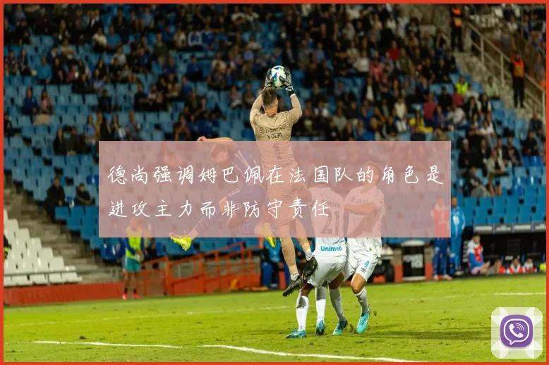 德尚强调姆巴佩在法国队的角色是进攻主力而非防守责任