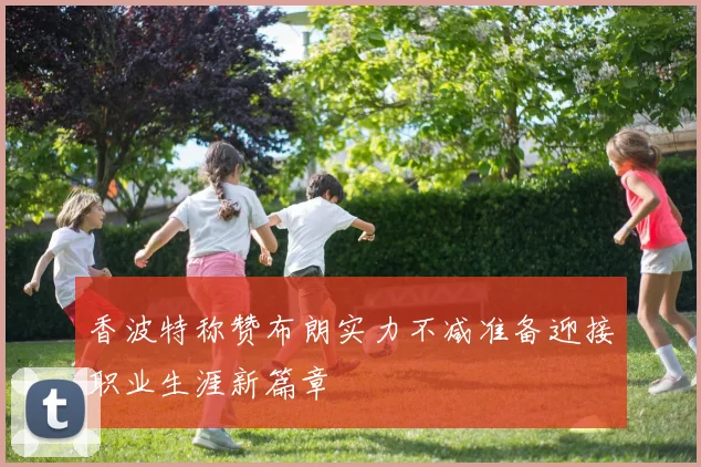 香波特称赞布朗实力不减准备迎接职业生涯新篇章