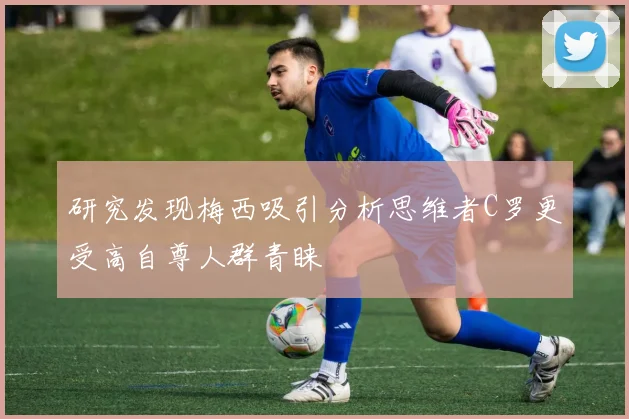 研究发现梅西吸引分析思维者C罗更受高自尊人群青睐