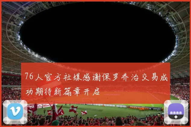 76人官方社媒感谢保罗乔治交易成功期待新篇章开启