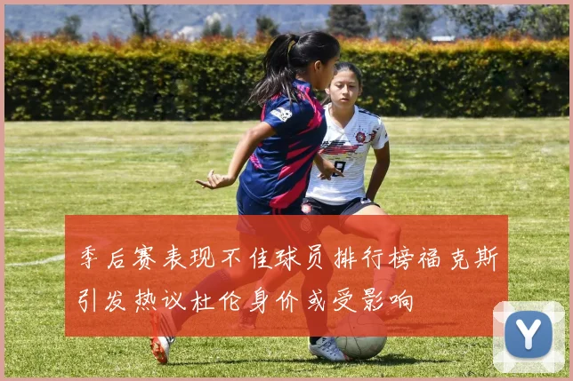 季后赛表现不佳球员排行榜福克斯引发热议杜伦身价或受影响