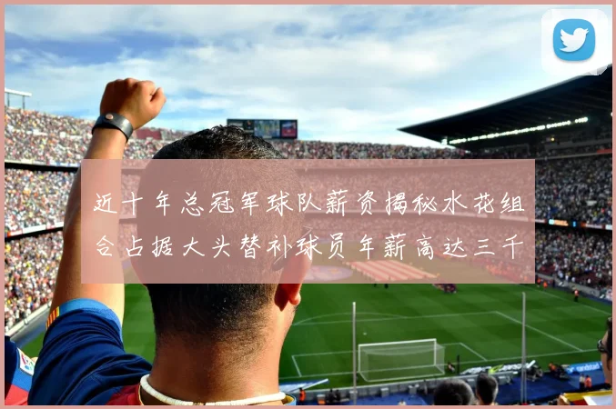 近十年总冠军球队薪资揭秘水花组合占据大头替补球员年薪高达三千万