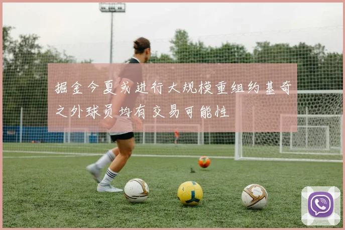 掘金今夏或进行大规模重组约基奇之外球员均有交易可能性