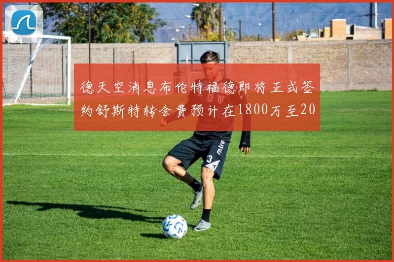 德天空消息布伦特福德即将正式签约舒斯特转会费预计在1800万至2000万欧元之间