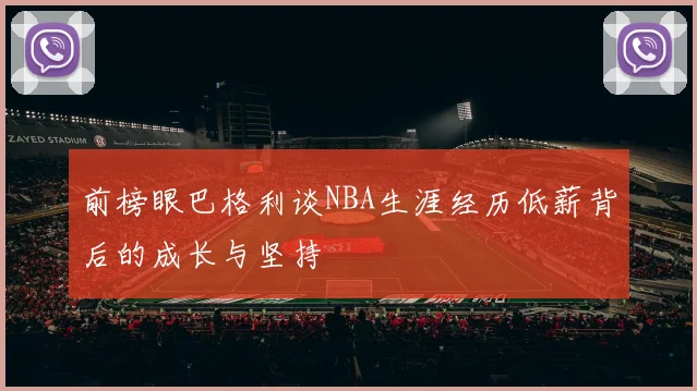 前榜眼巴格利谈NBA生涯经历低薪背后的成长与坚持