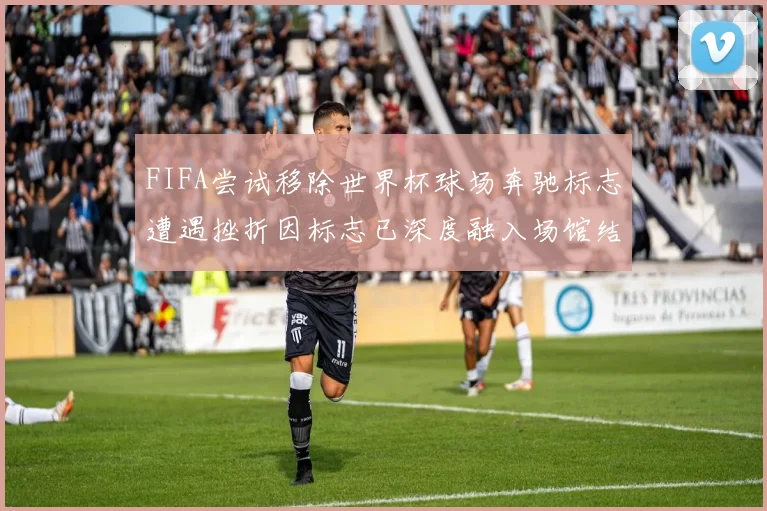 FIFA尝试移除世界杯球场奔驰标志遭遇挫折因标志已深度融入场馆结构