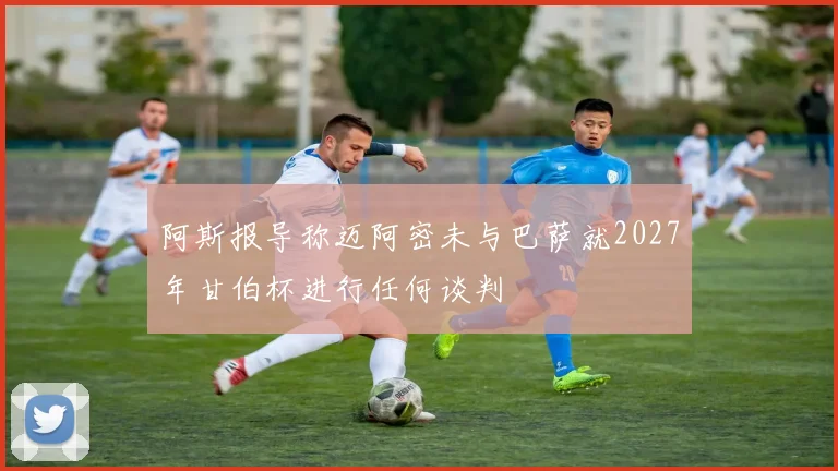 阿斯报导称迈阿密未与巴萨就2027年甘伯杯进行任何谈判