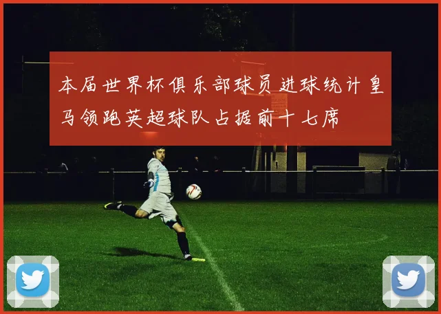 本届世界杯俱乐部球员进球统计皇马领跑英超球队占据前十七席