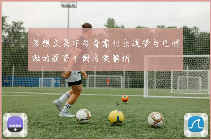若想交易字母哥需付出追梦与巴特勒的薪资平衡方案解析