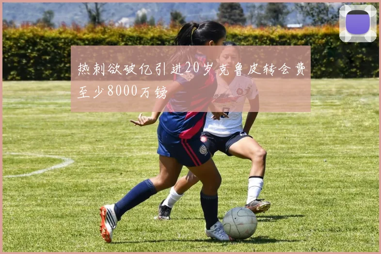 热刺欲破亿引进20岁克鲁皮转会费至少8000万镑