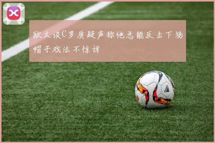 欧文谈C罗质疑声称他总能反击下场帽子戏法不惊讶