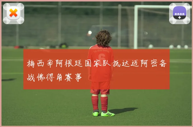 梅西率阿根廷国家队抵达迈阿密备战佛得角赛事