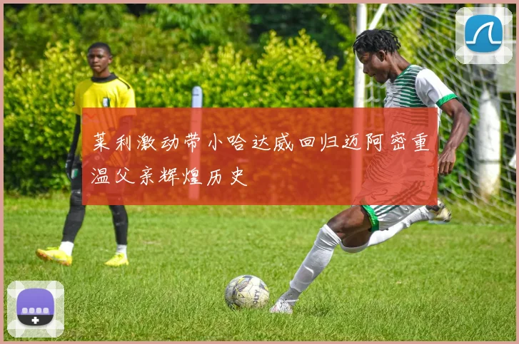莱利激动带小哈达威回归迈阿密重温父亲辉煌历史