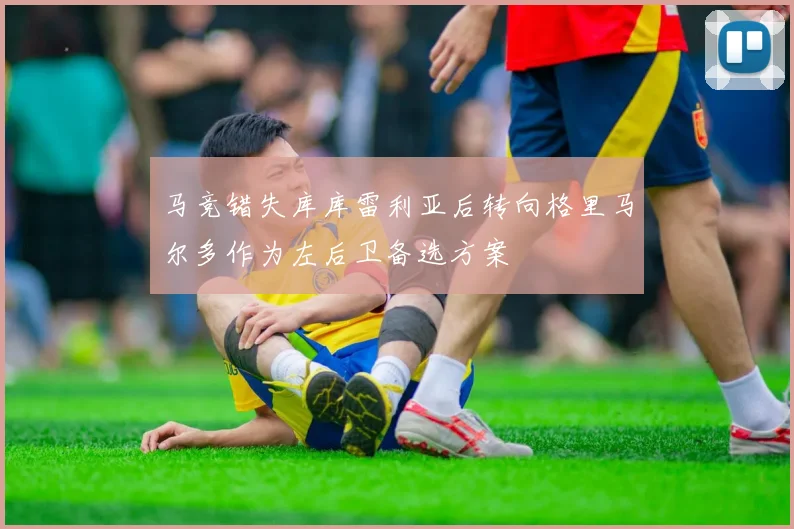 马竞错失库库雷利亚后转向格里马尔多作为左后卫备选方案