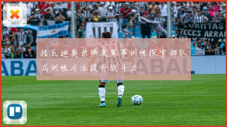格瓦迪奥尔热衷军事训练探索部队式训练方法提升战斗力