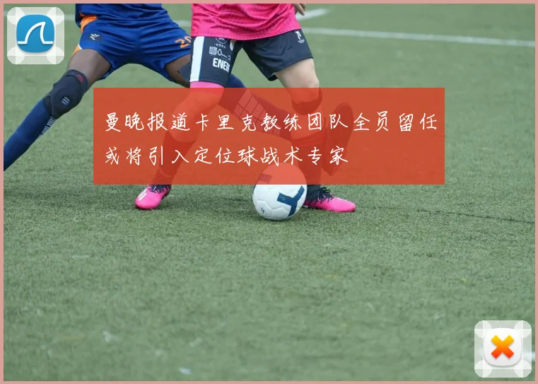 曼晚报道卡里克教练团队全员留任或将引入定位球战术专家