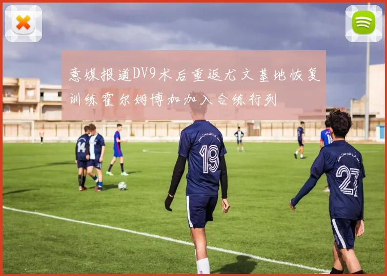 意媒报道DV9术后重返尤文基地恢复训练霍尔姆博加加入合练行列