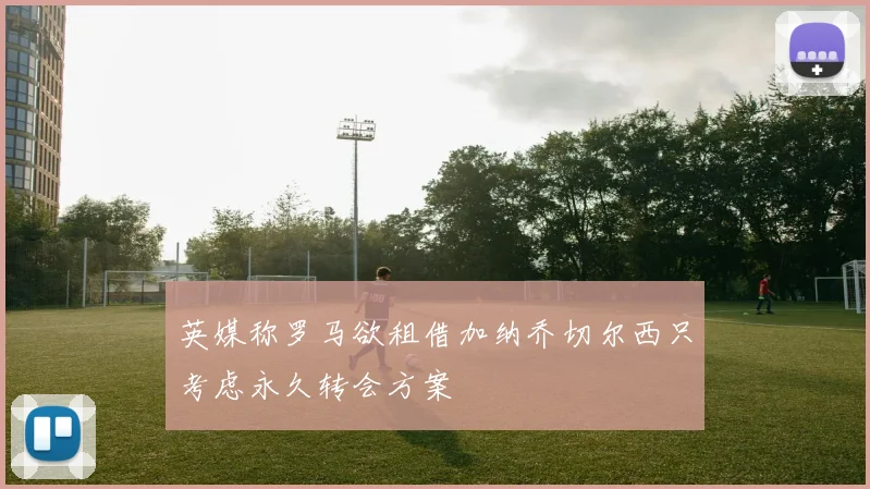 英媒称罗马欲租借加纳乔切尔西只考虑永久转会方案