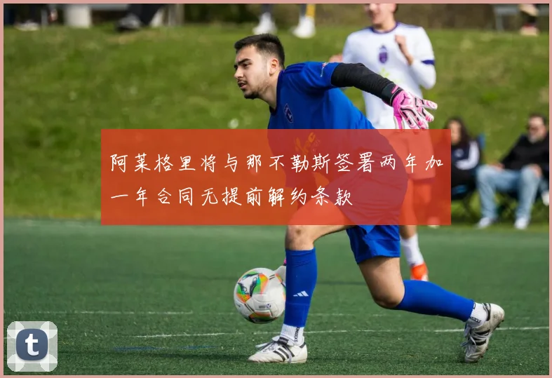 阿莱格里将与那不勒斯签署两年加一年合同无提前解约条款