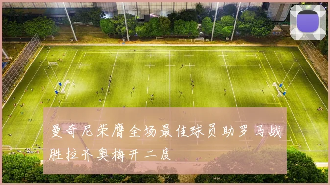 曼奇尼荣膺全场最佳球员助罗马战胜拉齐奥梅开二度