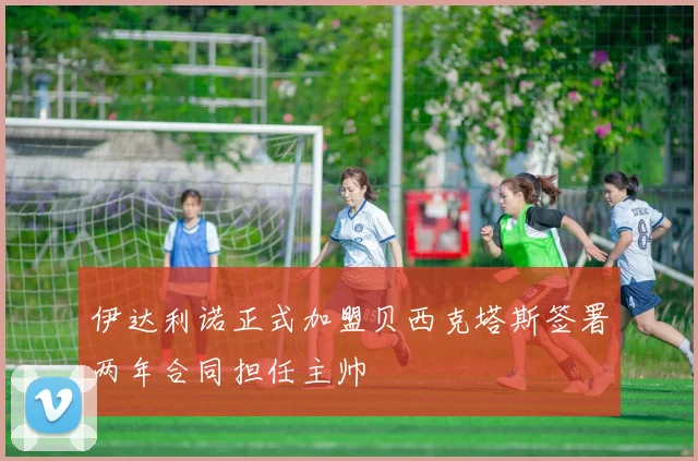 伊达利诺正式加盟贝西克塔斯签署两年合同担任主帅