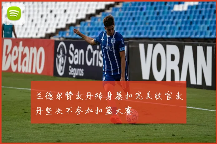 兰德尔赞麦丹转身暴扣完美收官麦丹坚决不参加扣篮大赛