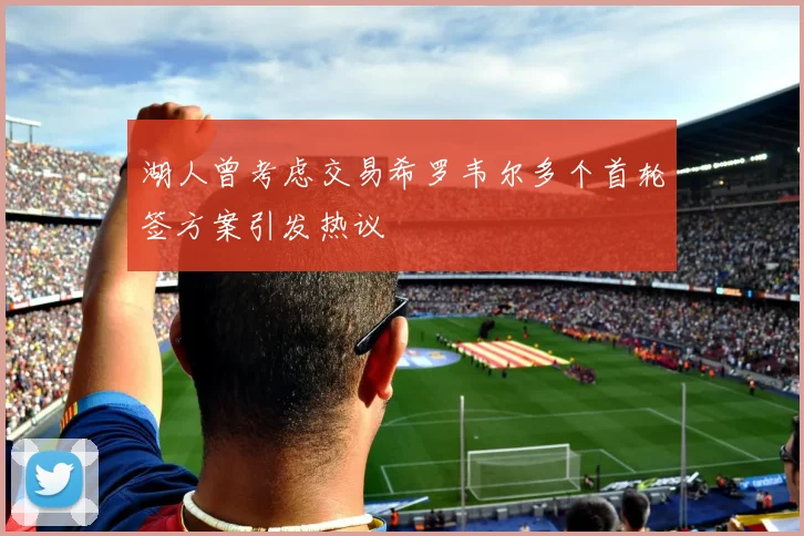 湖人曾考虑交易希罗韦尔多个首轮签方案引发热议