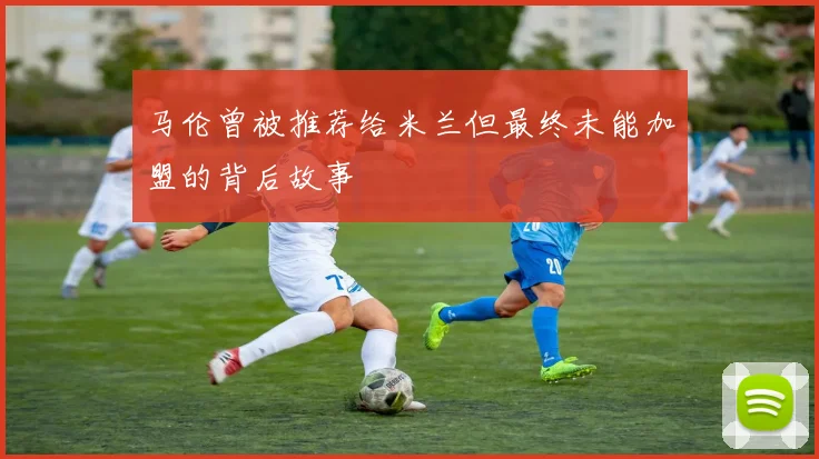 马伦曾被推荐给米兰但最终未能加盟的背后故事